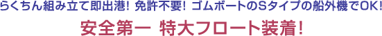 らくちん組み立て即出港!免許不要!ゴムボートのSタイプの船外機でOK!安全第一 特大フロート装着!